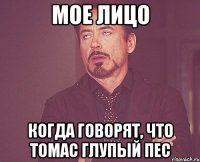 мое лицо когда говорят, что томас глупый пес