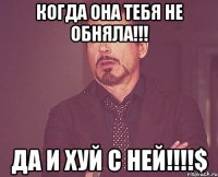 Когда она тебя не обняла!!! Да и хуй с ней!!!!$