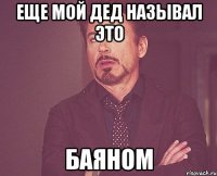 Еще мой дед называл это БАЯНОМ