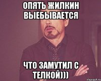 Опять Жилкин выебывается что замутил с телкой)))