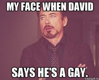 My face when David says he's a gay.