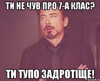 Ти не чув про 7-а клас? Ти тупо задротіще!