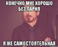 конечно мне хорошо без парня я же самостоятельная