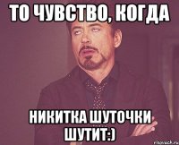 то чувство, когда Никитка шуточки шутит:)