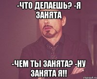 -Что делаешь? -Я занята -Чем ты занята? -Ну занята я!!