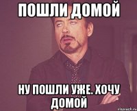 Пошли домой Ну пошли уже. Хочу домой