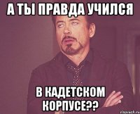 а ты правда учился в кадетском корпусе??