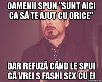 oamenii spun ”sunt aici ca să te ajut cu orice” dar refuză când le spui că vrei s fashi sex cu ei