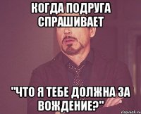 когда подруга спрашивает "что я тебе должна за вождение?"