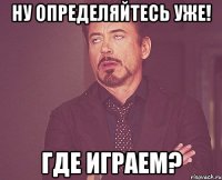 Ну определяйтесь уже! Где играем?