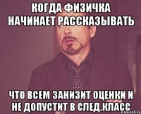 Когда физичка начинает рассказывать что всем занизит оценки и не допустит в след.класс