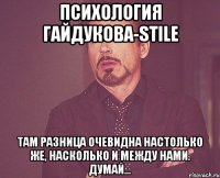 Психология Гайдукова-stile Там разница очевидна настолько же, насколько и между нами. думай...