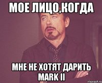 Мое лицо,когда мне не хотят дарить Mark II