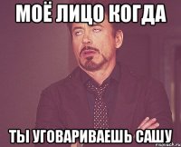 моё лицо когда ты уговариваешь сашу