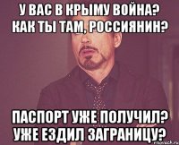 у вас в крыму война? как ты там, россиянин? паспорт уже получил? уже ездил заграницу?