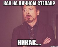 Как на личном Степан? никак....