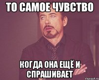 то самое чувство когда она ещё и спрашивает