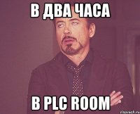 В два часа в PLC room