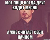 Мое лицо,когда друг ходит месяц А уже считает себя качком