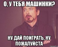 О, у тебя машинки? Ну дай поиграть, ну пожалуйста