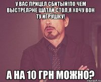 У вас прицел сбитый!по чем выстрел?не шатай стол,я хочу вон ту игрушку! а на 10 грн можно?