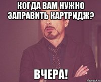 когда Вам нужно заправить картридж? Вчера!