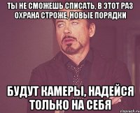 Ты не сможешь списать, в этот раз охрана строже, новые порядки Будут камеры, надейся только на себя