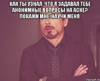 Как ты узнал, что я задавал тебе анонимные вопросы на аске? Покажи мне. Научи меня. 