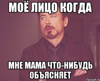 Моё лицо когда мне мама что-нибудь объясняет