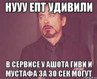 нууу епт удивили в сервисе у ашота гиви и мустафа за 30 сек могут