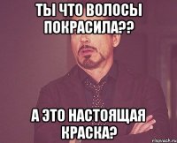 Ты что волосы покрасила?? А это настоящая краска?