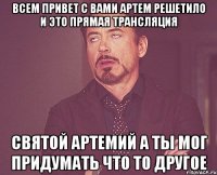 ВСЕМ ПРИВЕТ С ВАМИ АРТЕМ РЕШЕТИЛО И ЭТО ПРЯМАЯ ТРАНСЛЯЦИЯ СВЯТОЙ АРТЕМИЙ А ТЫ МОГ ПРИДУМАТЬ ЧТО ТО ДРУГОЕ