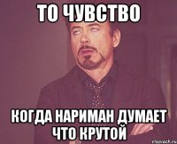 то чувство когда Нариман думает что крутой