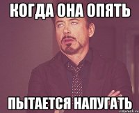 Когда она опять пытается напугать