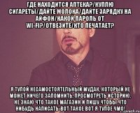 Где находится аптека?/Куплю сигареты/Дайте молока/Дайте зарядку на айфон/Какой пароль от wi-fi?/Отвезите/Кто печатает? Я тупой несамостоятельный мудак, который не может ничего запомнить, просмотреть историю, не знаю что такое магазин и пишу чтобы что нибудь написать-вот такое вот я тупое чмо!