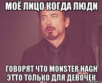 Моё лицо когда люди Говорят что Monster Hagh этто только для девочек