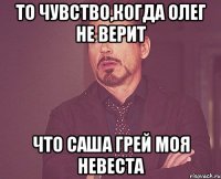 то чувство,когда олег не верит что Саша Грей моя невеста