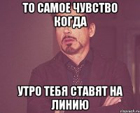 То самое чувство когда утро тебя ставят на линию