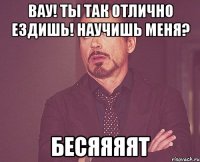 Вау! Ты так отлично ездишь! Научишь меня? БЕСЯЯЯЯТ