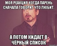 Моя реакция когда парень сначала говорит что любит, а потом кидает в чёрный список