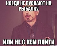 когда не пускают на рыбалку или не с кем пойти