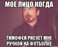 моё лицо когда тимофей рисует мне ручкой на футболке