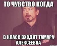 то чувство когда в класс входит Тамара Алексеевна