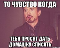 то чувство когда тебя просят дать домашку списать