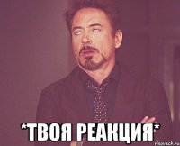  *твоя реакция*