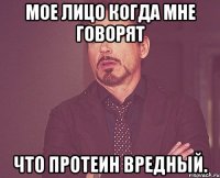 Мое лицо когда мне говорят Что протеин вредный.