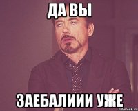 Да Вы ЗАЕБАЛИИИ УЖЕ