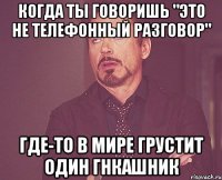 Когда ты говоришь "это не телефонный разговор" Где-то в мире грустит один ГНКашник