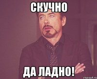 Скучно Да ладно!