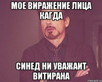 мое виражение лица кагда синед ни уважаит витирана